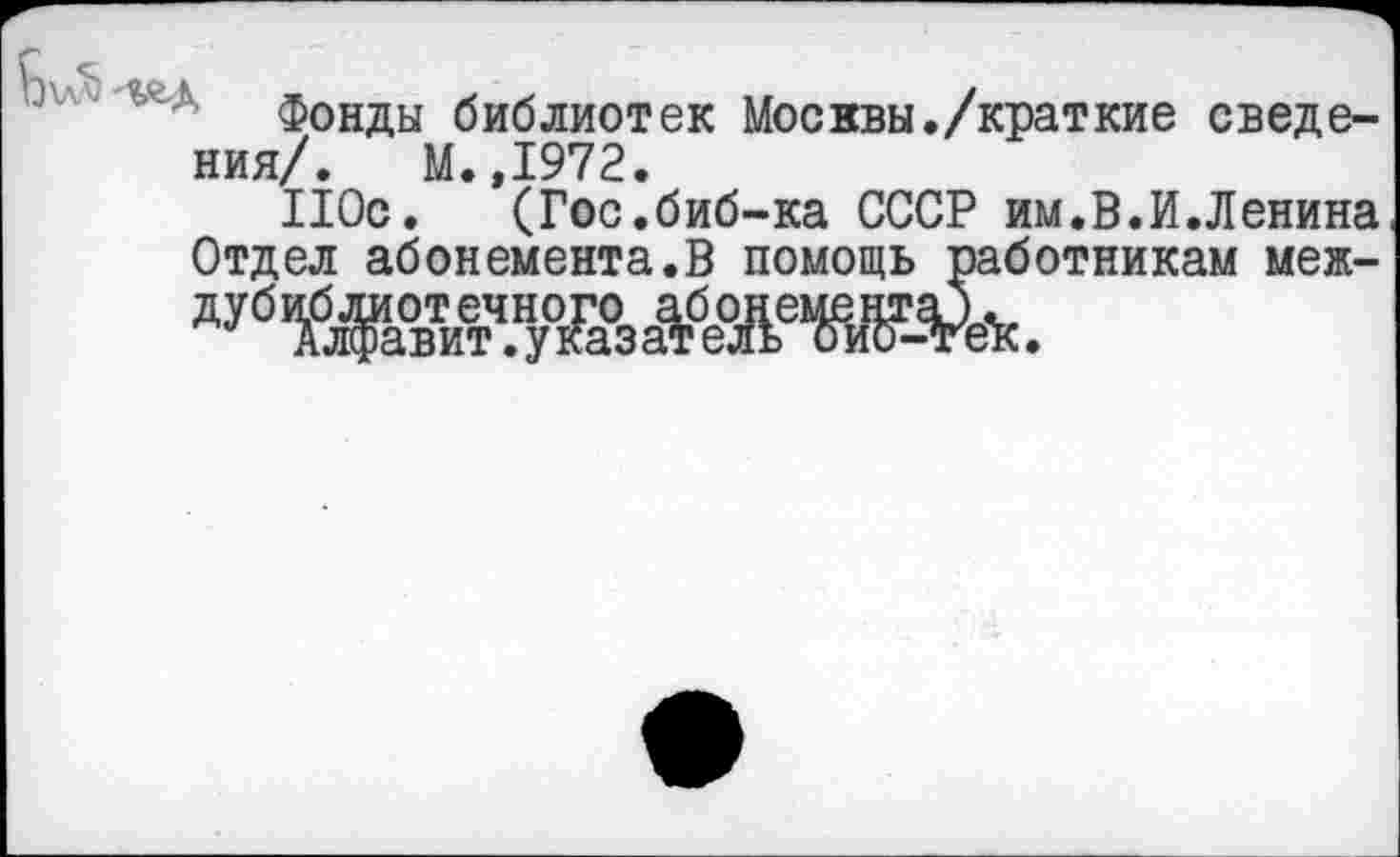 ﻿<•
Фонды библиотек Москвы./краткие сведения/. М.,1972.
110с. (Гос.биб-ка СССР им.В.И.Ленина Отдел абонемента.В помощь работникам меж-